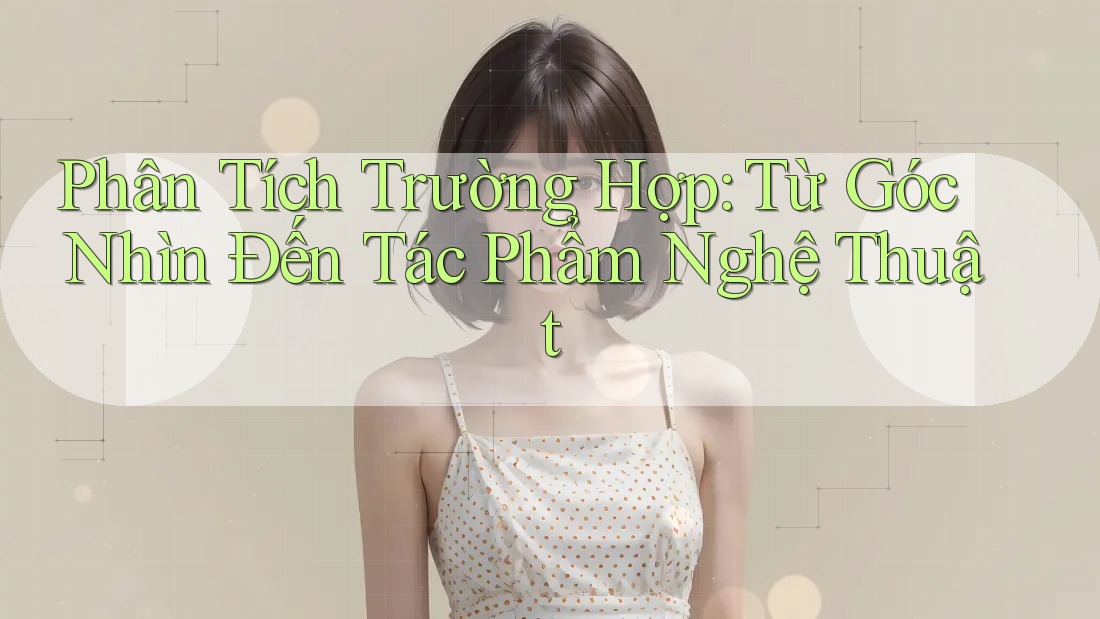 Phân Tích Trường Hợp: Từ Góc Nhìn Đến Tác Phẩm Nghệ Thuật Phân Tích Trường Hợp: Từ Góc Nhìn Đến Tác Phẩm Nghệ Thuật