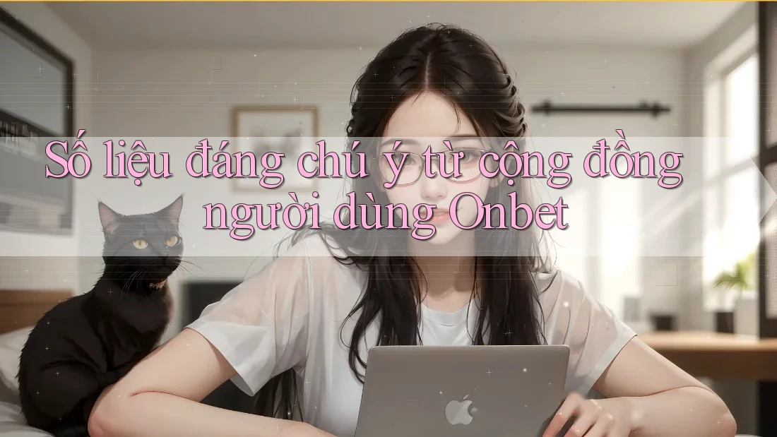 Số liệu đáng chú ý từ cộng đồng người dùng Onbet