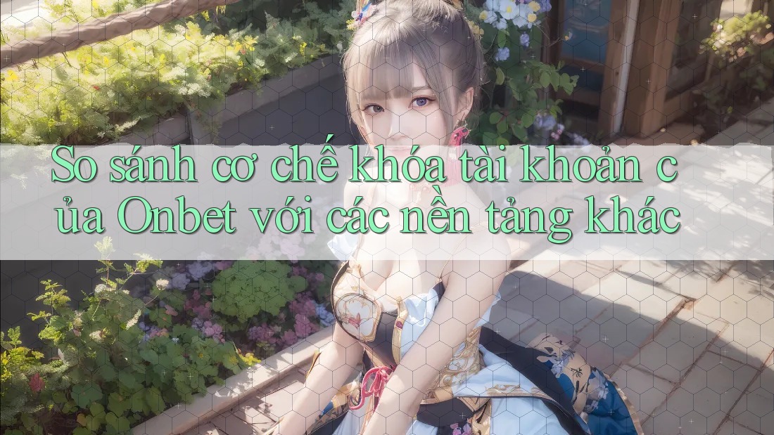 So sánh cơ chế khóa tài khoản của Onbet với các nền tảng khác