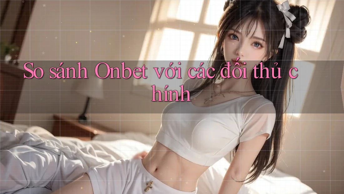 So sánh Onbet với các đối thủ chính