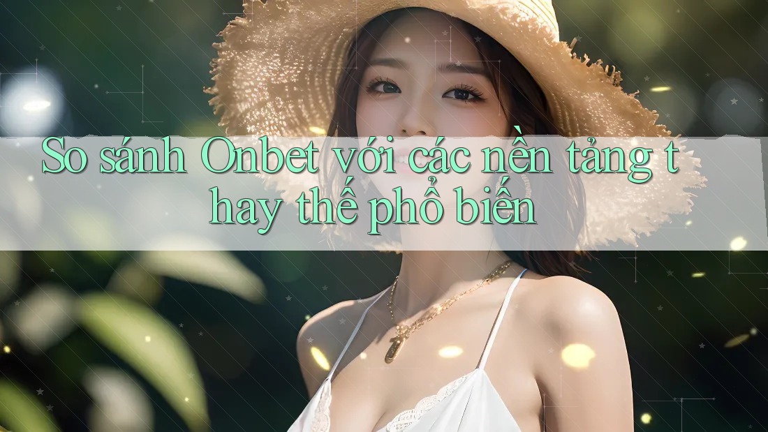 So sánh Onbet với các nền tảng thay thế phổ biến