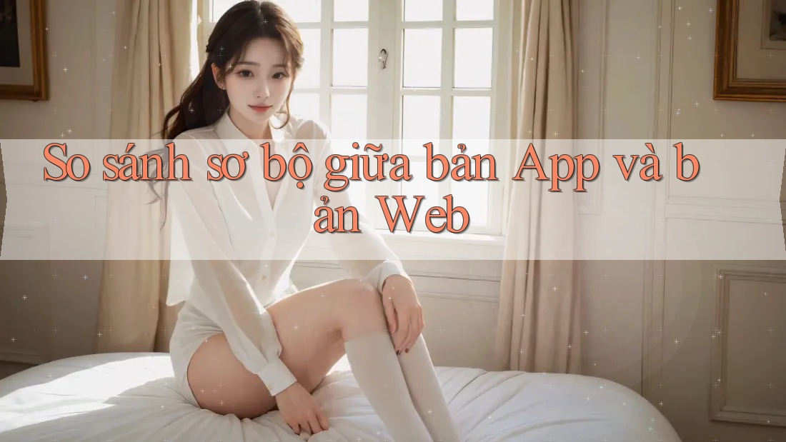 So sánh sơ bộ giữa bản App và bản Web