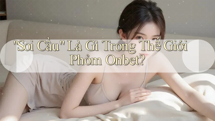 “Soi Cầu” Là Gì Trong Thế Giới Phỏm Onbet?