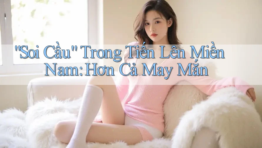 “Soi Cầu” Trong Tiến Lên Miền Nam: Hơn Cả May Mắn