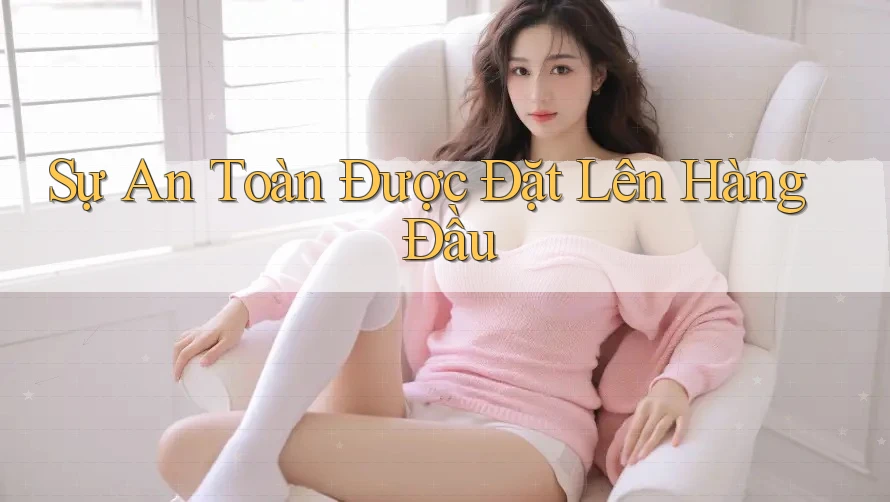 Sự An Toàn Được Đặt Lên Hàng Đầu