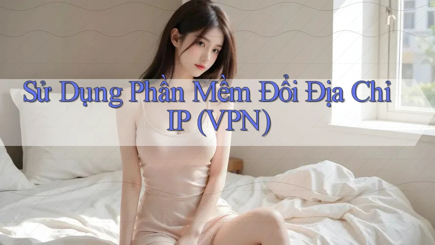 Sử Dụng Phần Mềm Đổi Địa Chỉ IP (VPN)