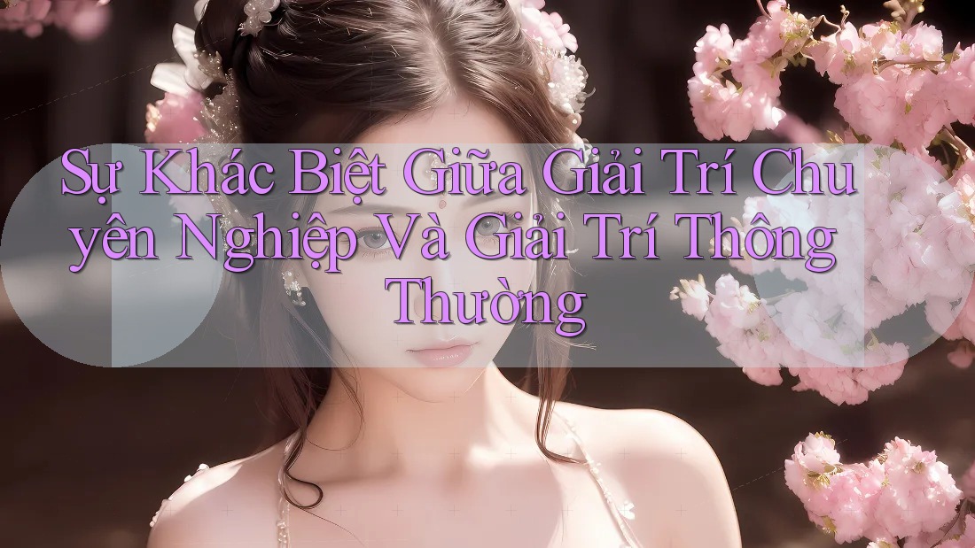 Sự Khác Biệt Giữa Giải Trí Chuyên Nghiệp Và Giải Trí Thông Thường