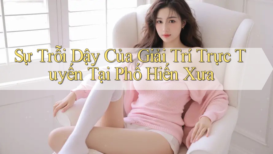 Sự Trỗi Dậy Của Giải Trí Trực Tuyến Tại Phố Hiến Xưa