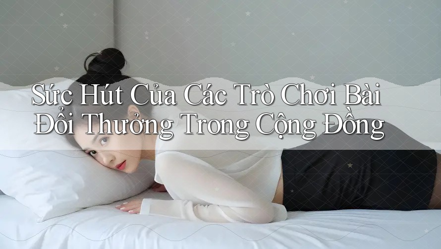 Sức Hút Của Các Trò Chơi Bài Đổi Thưởng Trong Cộng Đồng