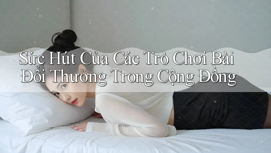Sức Hút Của Các Trò Chơi Bài Đổi Thưởng Trong Cộng Đồng