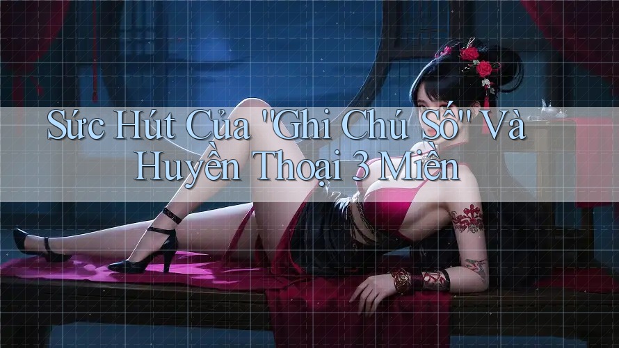 Sức Hút Của “Ghi Chú Số” Và Huyền Thoại 3 Miền