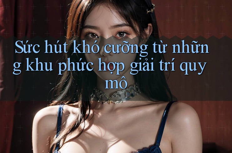 Sức hút khó cưỡng từ những khu phức hợp giải trí quy mô
