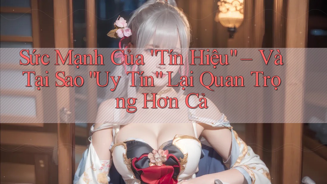 Sức Mạnh Của “Tín Hiệu” – Và Tại Sao “Uy Tín” Lại Quan Trọng Hơn Cả