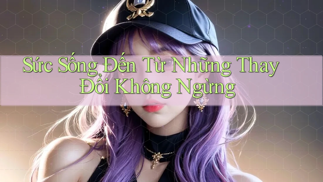 Sức Sống Đến Từ Những Thay Đổi Không Ngừng