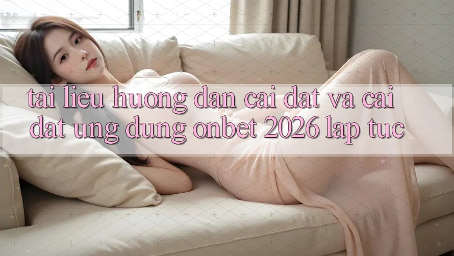 Tài liệu hướng dẫn Cài đặt Và Cài Đặt Ứng dụng Onbet 2026 Lập tức