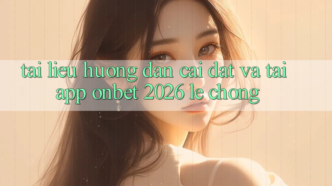 Tài liệu hướng dẫn Cài đặt Và Tải App Onbet 2026 Lẹ Chóng