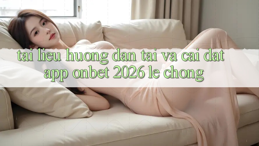 Tài liệu hướng dẫn Tải Và Cài Đặt App Onbet 2026 Lẹ Chóng