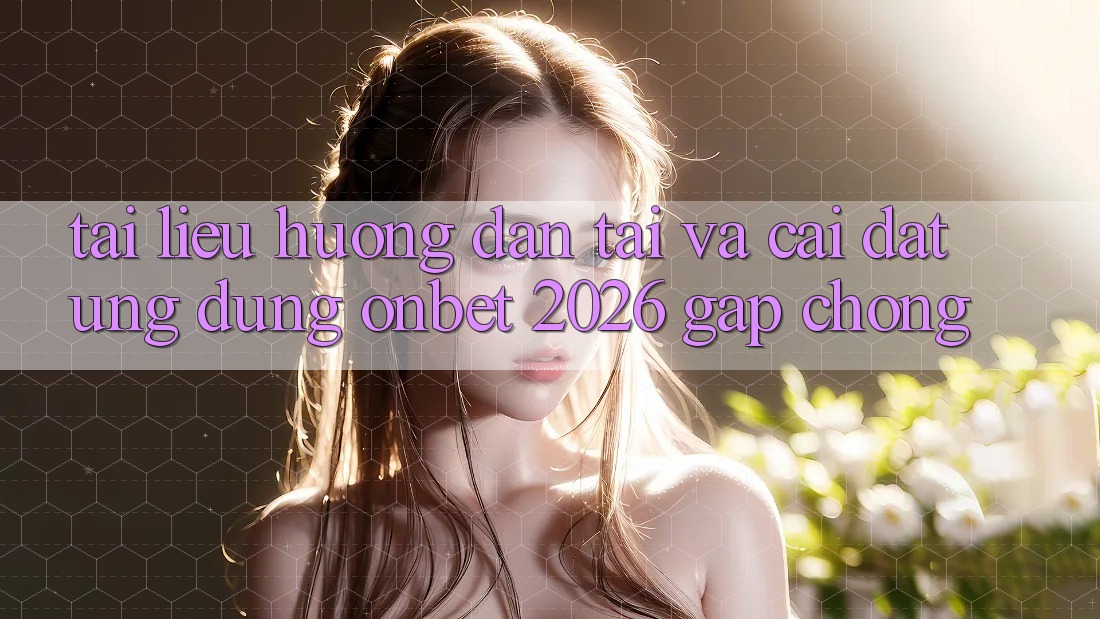 Tài liệu hướng dẫn Tải Và Cài Đặt Ứng dụng Onbet 2026 Gấp Chóng