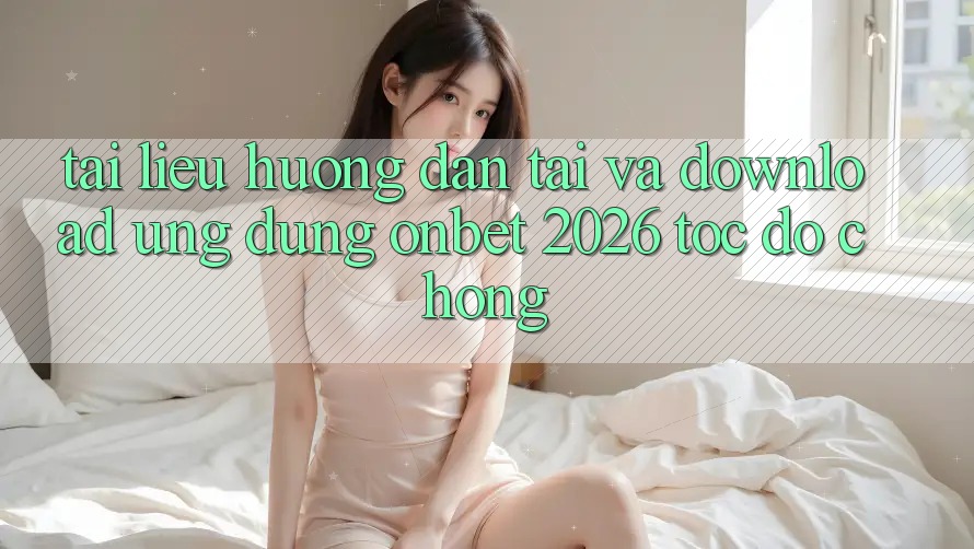 Tài liệu hướng dẫn Tải Và Download Ứng dụng Onbet 2026 Tốc độ Chóng