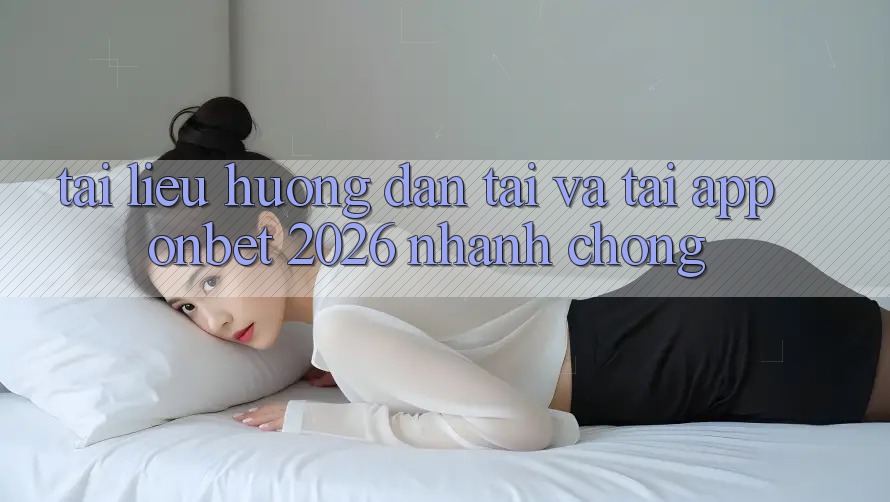 Tài liệu hướng dẫn Tải Và Tải App Onbet 2026 Nhanh chóng