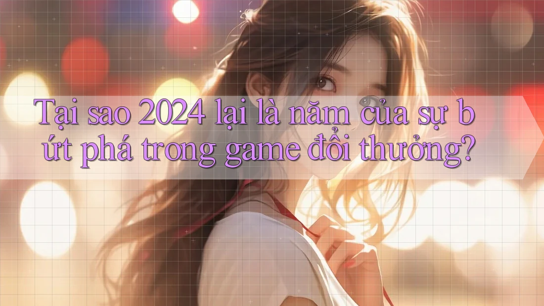 Tại sao 2024 lại là năm của sự bứt phá trong game đổi thưởng?