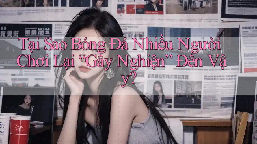Tại Sao Bóng Đá Nhiều Người Chơi Lại “Gây Nghiện” Đến Vậy?