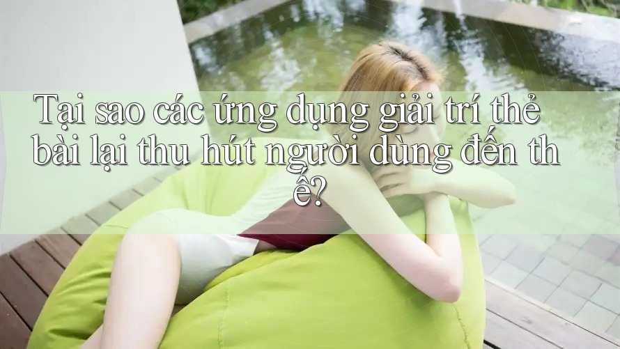 Tại sao các ứng dụng giải trí thẻ bài lại thu hút người dùng đến thế?