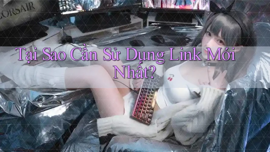Tại Sao Cần Sử Dụng Link Mới Nhất?