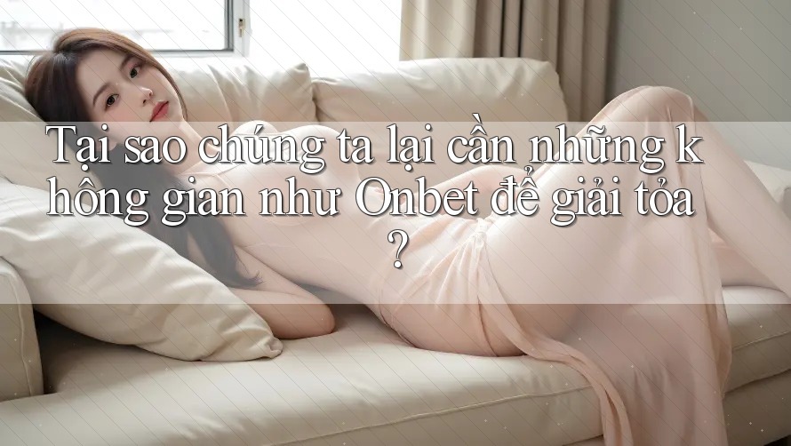 Tại sao chúng ta lại cần những không gian như Onbet để giải tỏa?