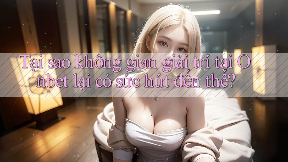Tại sao không gian giải trí tại Onbet lại có sức hút đến thế?