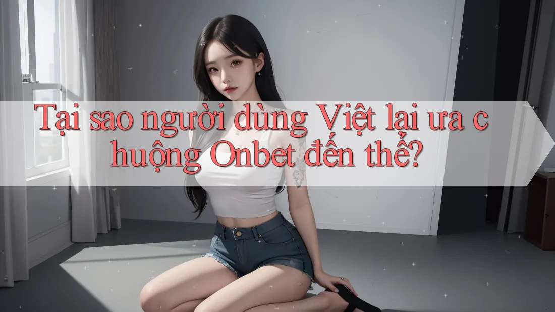 Tại sao người dùng Việt lại ưa chuộng Onbet đến thế?