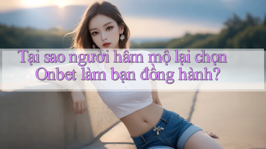 Tại sao người hâm mộ lại chọn Onbet làm bạn đồng hành?