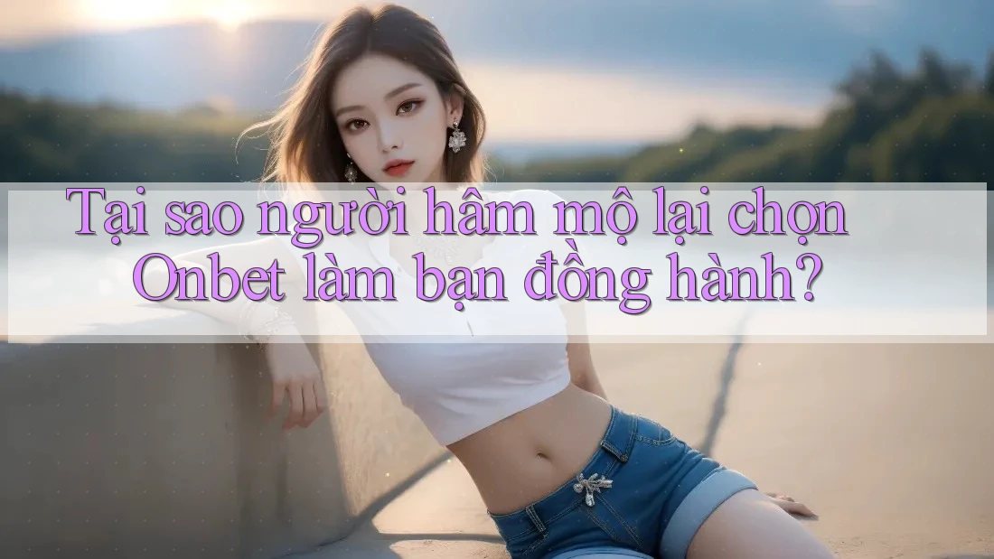 Tại sao người hâm mộ lại chọn Onbet làm bạn đồng hành?