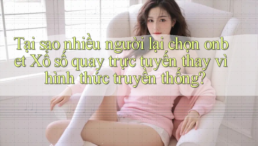 Tại sao nhiều người lại chọn onbet Xổ số quay trực tuyến thay vì hình thức truyền thống?