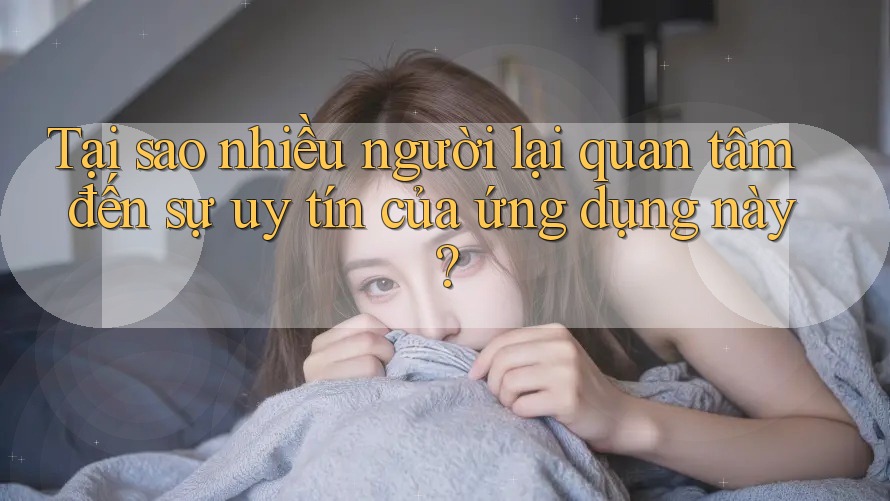 Tại sao nhiều người lại quan tâm đến sự uy tín của ứng dụng này?