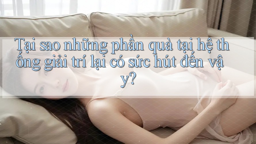 Tại sao những phần quà tại hệ thống giải trí lại có sức hút đến vậy?
