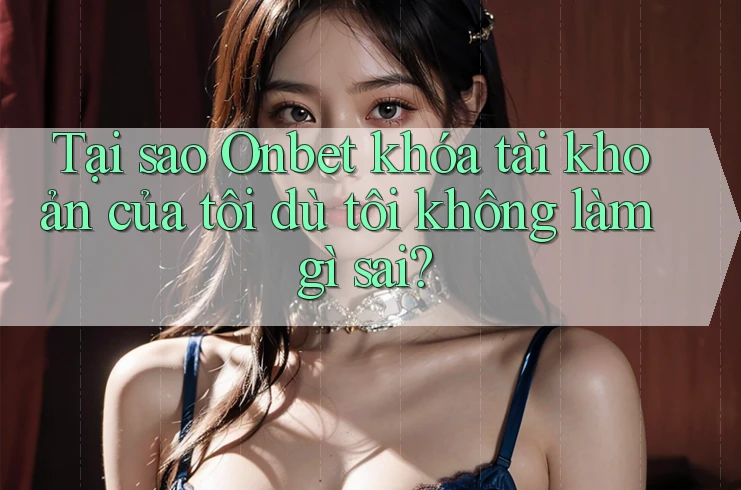 Tại sao Onbet khóa tài khoản của tôi dù tôi không làm gì sai?