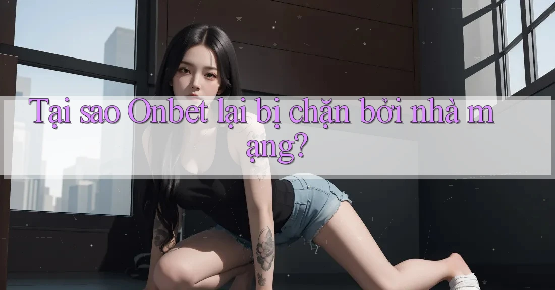 Tại sao Onbet lại bị chặn bởi nhà mạng?
