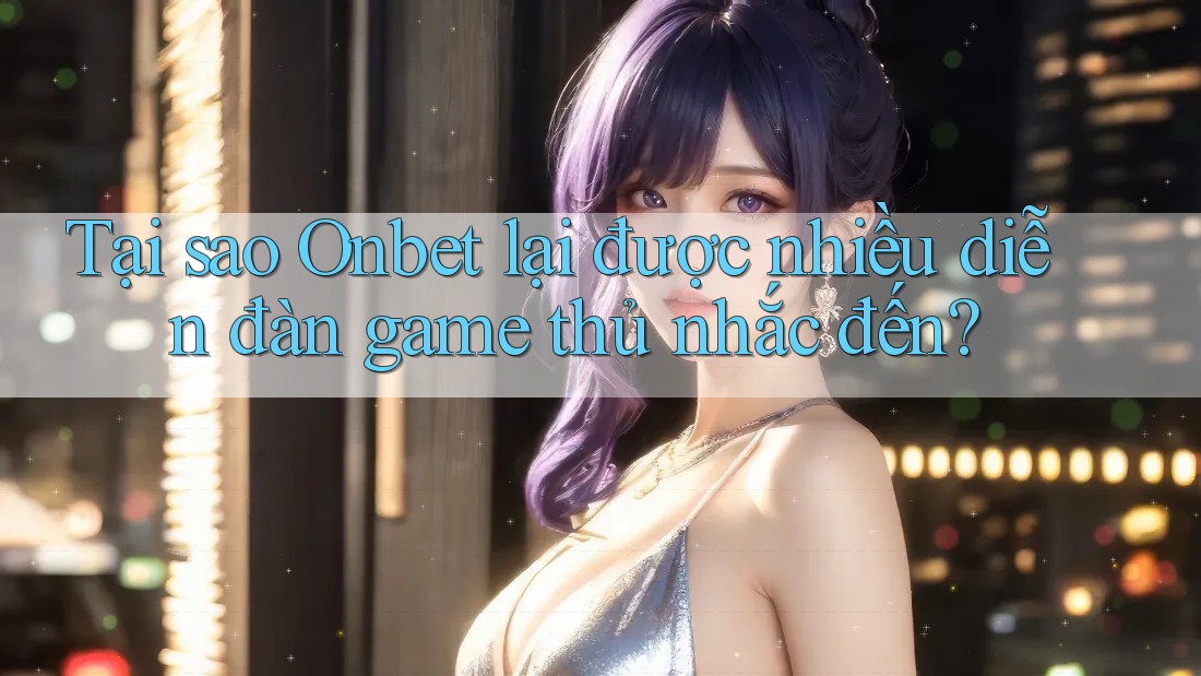 Tại sao Onbet lại được nhiều diễn đàn game thủ nhắc đến?
