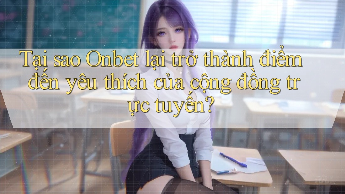 Tại sao Onbet lại trở thành điểm đến yêu thích của cộng đồng trực tuyến?