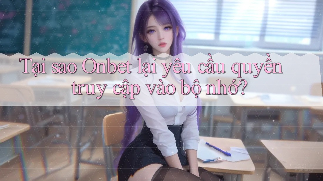 Tại sao Onbet lại yêu cầu quyền truy cập vào bộ nhớ?