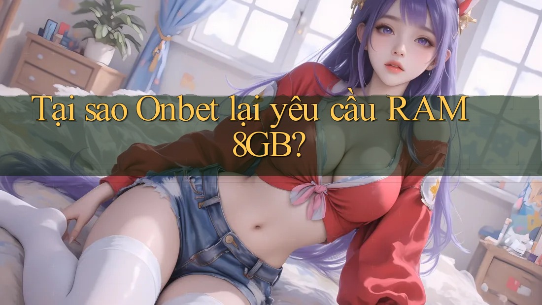 Tại sao Onbet lại yêu cầu RAM 8GB?