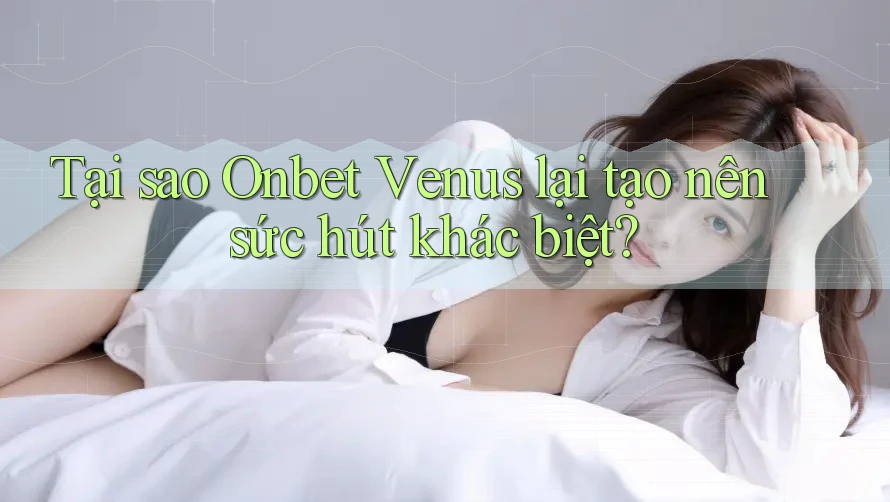 Tại sao Onbet Venus lại tạo nên sức hút khác biệt?