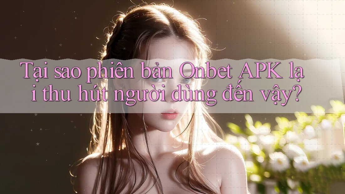 Tại sao phiên bản Onbet APK lại thu hút người dùng đến vậy?