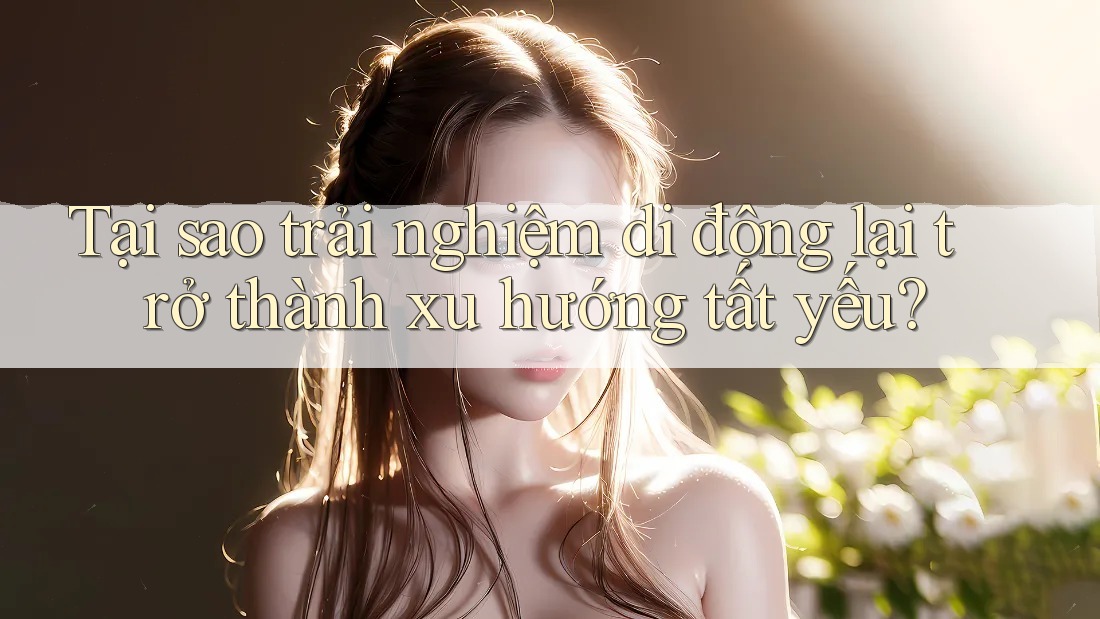 Tại sao trải nghiệm di động lại trở thành xu hướng tất yếu?