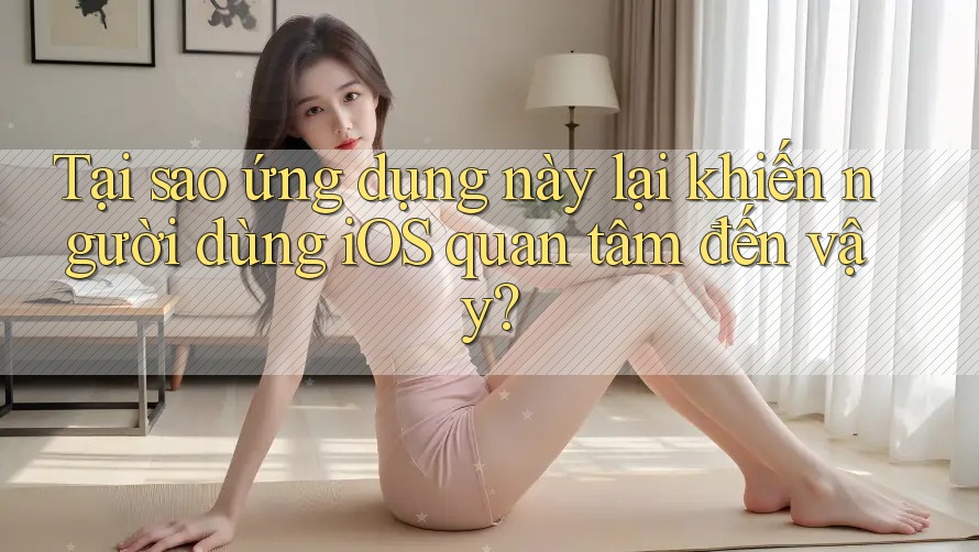 Tại sao ứng dụng này lại khiến người dùng iOS quan tâm đến vậy?