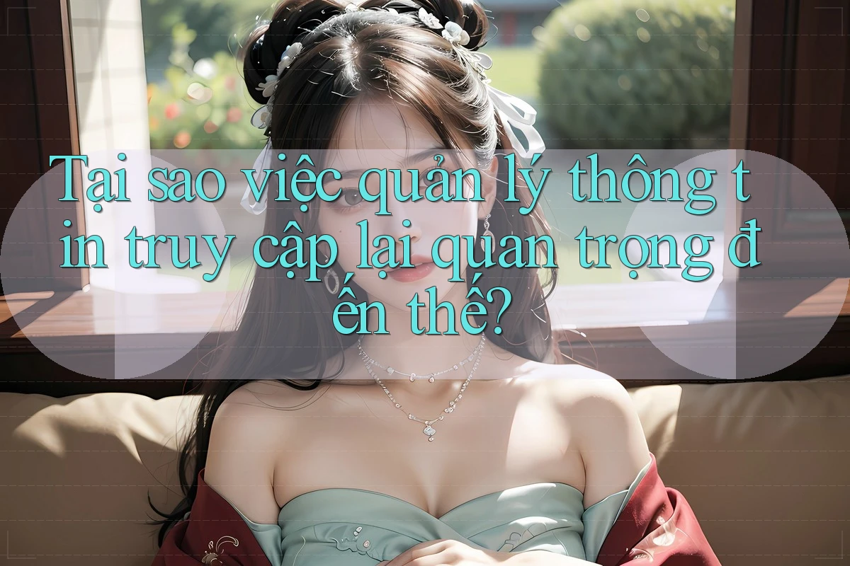Tại sao việc quản lý thông tin truy cập lại quan trọng đến thế?