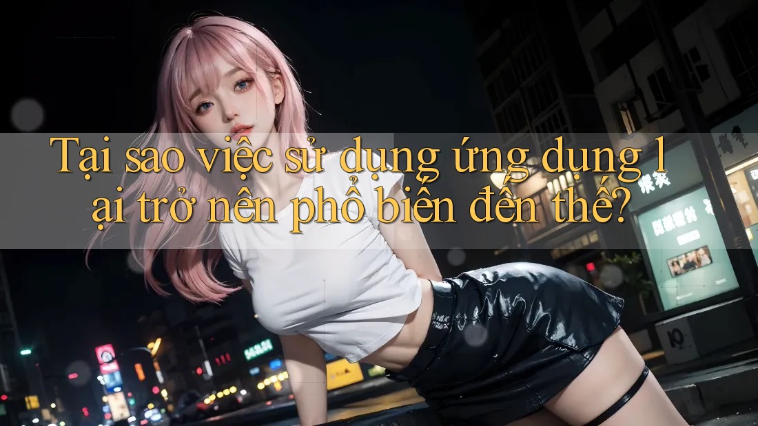 Tại sao việc sử dụng ứng dụng lại trở nên phổ biến đến thế?