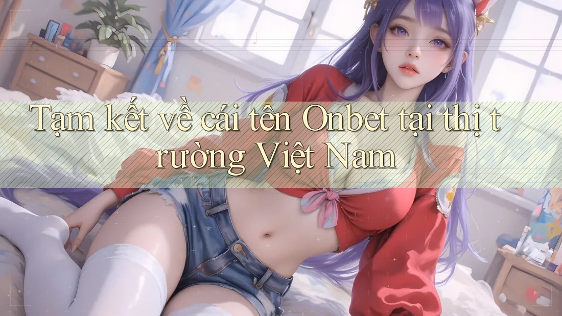 Tạm kết về cái tên Onbet tại thị trường Việt Nam