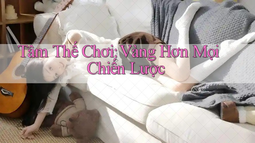 Tâm Thế Chơi: Vàng Hơn Mọi Chiến Lược Tâm Thế Chơi: Vàng Hơn Mọi Chiến Lược
